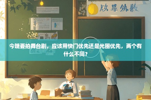 今晚要拍舞台剧，应该用快门优先还是光圈优先，两个有什么不同？