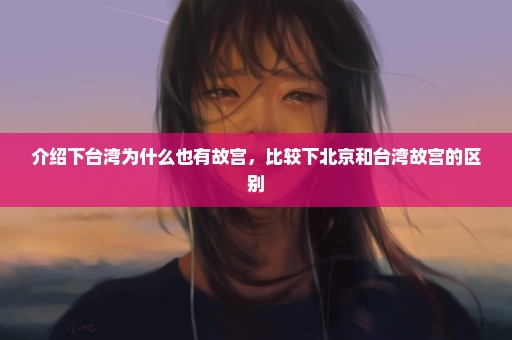 介绍下台湾为什么也有故宫，比较下北京和台湾故宫的区别