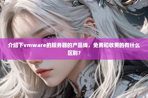 介绍下vmware的服务器的产品线，免费和收费的有什么区别？