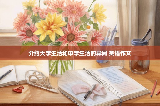 介绍大学生活和中学生活的异同 英语作文