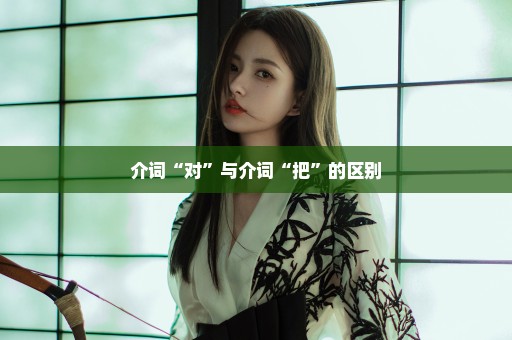 介词“对”与介词“把”的区别