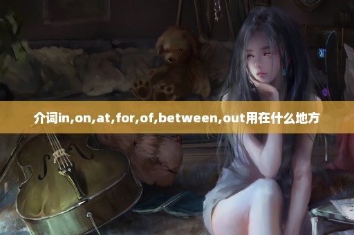 介词in,on,at,for,of,between,out用在什么地方