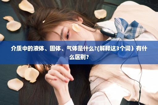 介质中的液体、固体、气体是什么?(解释这3个词）有什么区别？