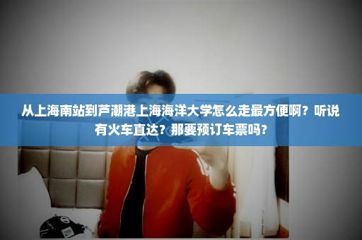 从上海南站到芦潮港上海海洋大学怎么走最方便啊？听说有火车直达？那要预订车票吗？