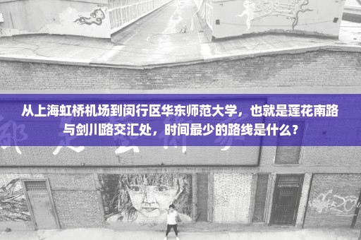 从上海虹桥机场到闵行区华东师范大学，也就是莲花南路与剑川路交汇处，时间最少的路线是什么？