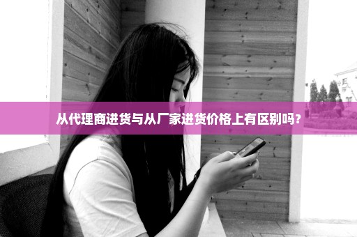 从代理商进货与从厂家进货价格上有区别吗？