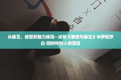 从偏见、睿智到魅力体现--试析《傲慢与偏见》中伊丽莎白·班纳特的人物塑造