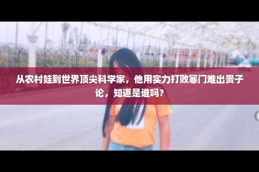 从农村娃到世界顶尖科学家，他用实力打败寒门难出贵子论，知道是谁吗？
