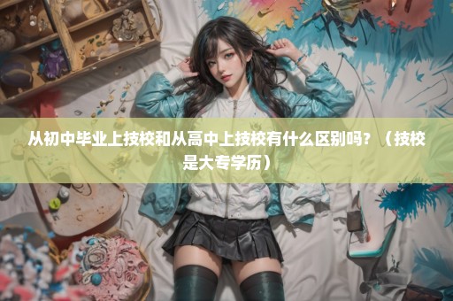 从初中毕业上技校和从高中上技校有什么区别吗？（技校是大专学历）