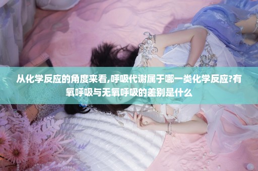 从化学反应的角度来看,呼吸代谢属于哪一类化学反应?有氧呼吸与无氧呼吸的差别是什么