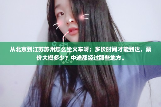 从北京到江苏苏州怎么坐火车呀；多长时间才能到达，票价大概多少？中途都经过那些地方。