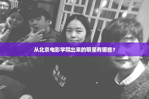 从北京电影学院出来的明星有哪些？