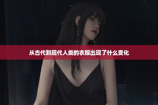 从古代到现代人类的衣服出现了什么变化