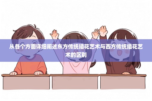 从各个方面详细阐述东方传统插花艺术与西方传统插花艺术的区别