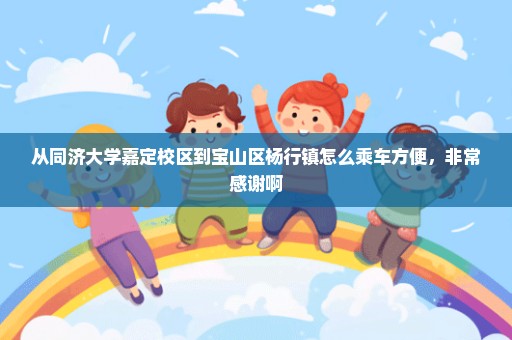 从同济大学嘉定校区到宝山区杨行镇怎么乘车方便，非常感谢啊