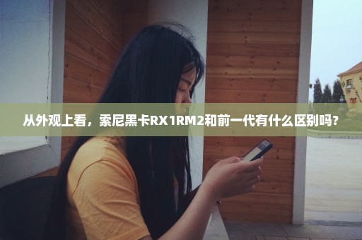 从外观上看，索尼黑卡RX1RM2和前一代有什么区别吗？