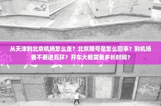 从天津到北京机场怎么走？北京限号是怎么回事？到机场要不要进五环？开车大概需要多长时间？