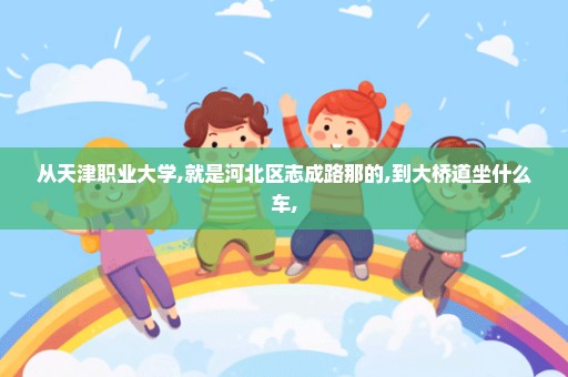 从天津职业大学,就是河北区志成路那的,到大桥道坐什么车,