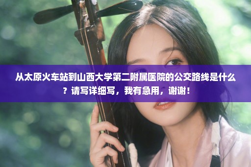 从太原火车站到山西大学第二附属医院的公交路线是什么？请写详细写，我有急用，谢谢！