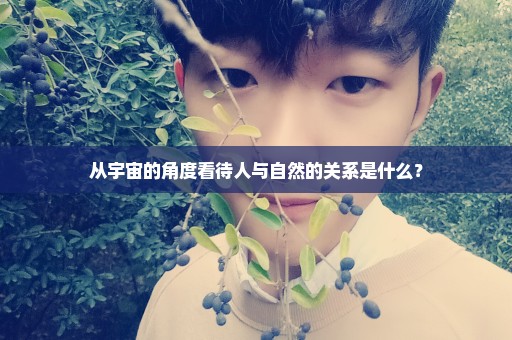 从宇宙的角度看待人与自然的关系是什么？