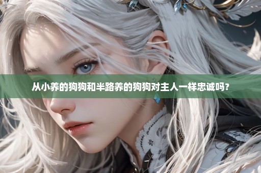 从小养的狗狗和半路养的狗狗对主人一样忠诚吗？