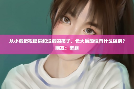 从小戴近视眼镜和没戴的孩子，长大后颜值有什么区别？网友：差距
