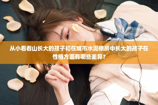 从小看着山长大的孩子和在城市水泥楼房中长大的孩子在性格方面有哪些差异？