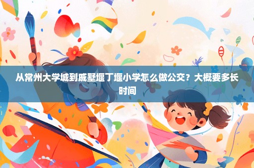 从常州大学城到戚墅堰丁堰小学怎么做公交？大概要多长时间