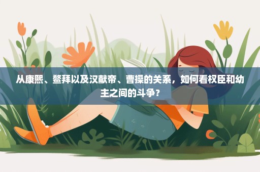 从康熙、鳌拜以及汉献帝、曹操的关系，如何看权臣和幼主之间的斗争？