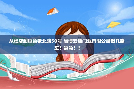 从张店到桓台张北路50号 淄博安康门业有限公司做几路车！急急！！