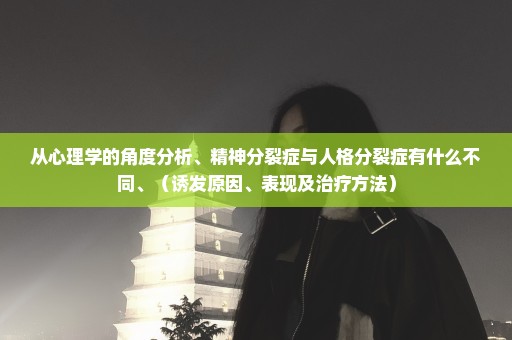 从心理学的角度分析、精神分裂症与人格分裂症有什么不同、（诱发原因、表现及治疗方法）
