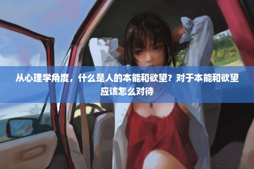 从心理学角度，什么是人的本能和欲望？对于本能和欲望应该怎么对待