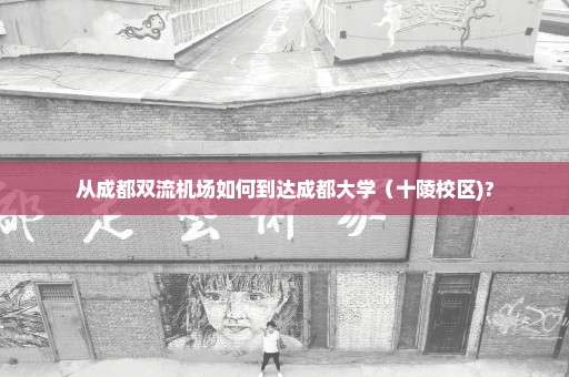 从成都双流机场如何到达成都大学（十陵校区)?