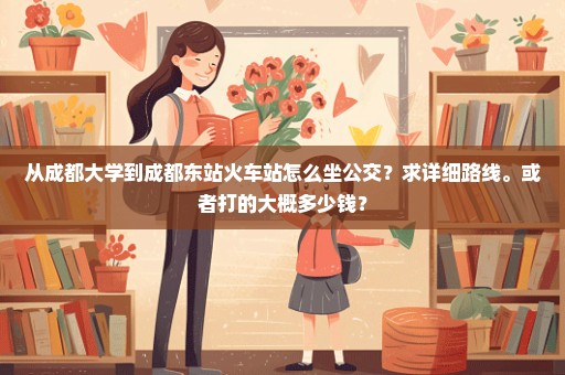 从成都大学到成都东站火车站怎么坐公交？求详细路线。或者打的大概多少钱？