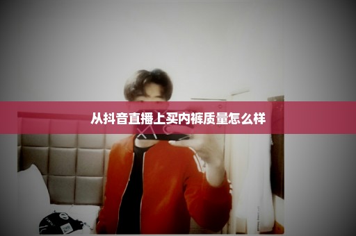 从抖音直播上买内裤质量怎么样