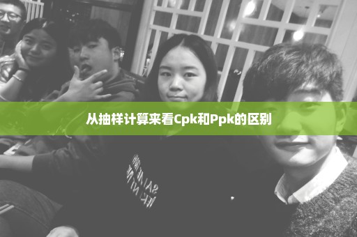 从抽样计算来看Cpk和Ppk的区别