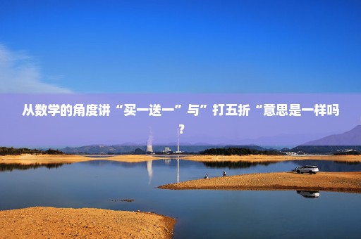 从数学的角度讲“买一送一”与”打五折“意思是一样吗？