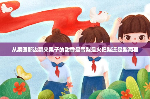 从果园那边飘来果子的甜香是雪梨是火把梨还是紫葡萄