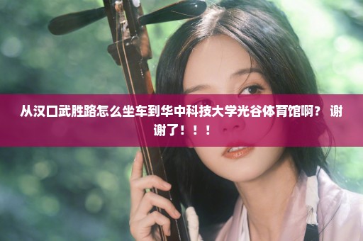 从汉口武胜路怎么坐车到华中科技大学光谷体育馆啊？ 谢谢了！！！