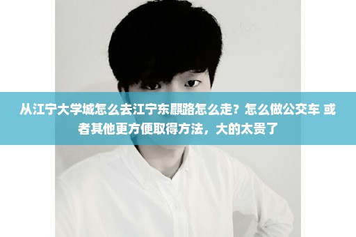 从江宁大学城怎么去江宁东麒路怎么走？怎么做公交车 或者其他更方便取得方法，大的太贵了
