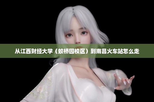 从江西财经大学（蛟桥园校区）到南昌火车站怎么走