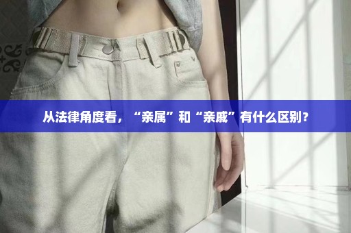 从法律角度看，“亲属”和“亲戚”有什么区别？