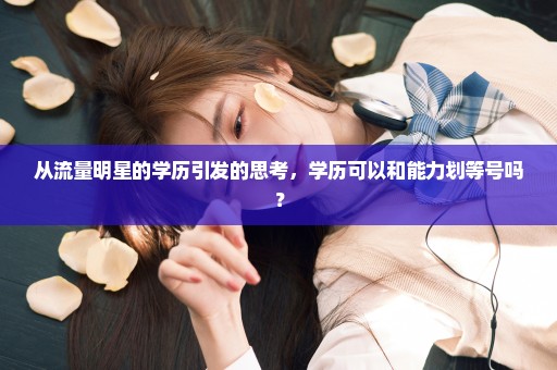 从流量明星的学历引发的思考，学历可以和能力划等号吗？