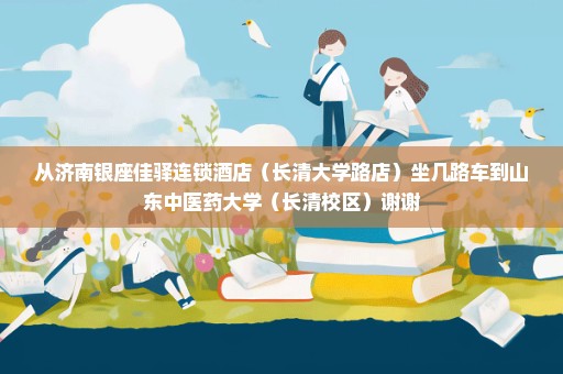 从济南银座佳驿连锁酒店（长清大学路店）坐几路车到山东中医药大学（长清校区）谢谢