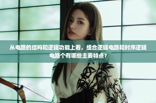 从电路的结构和逻辑功能上看，组合逻辑电路和时序逻辑电路个有哪些主要特点？