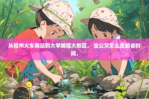 从福州火车南站到大学城福大新区， 坐公交怎么走最省时间，