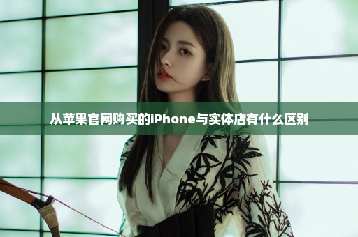 从苹果官网购买的iPhone与实体店有什么区别