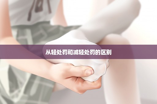 从轻处罚和减轻处罚的区别