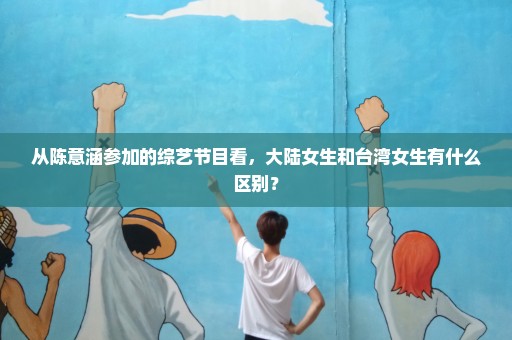 从陈意涵参加的综艺节目看，大陆女生和台湾女生有什么区别？