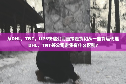 从DHL，TNT，UPS快递公司直接走货和从一些货运代理DHL，TNT等公司走货有什么区别？